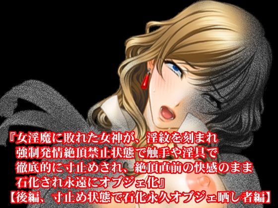 『女淫魔に敗れた女神が、淫紋を刻まれ強●発情絶頂禁止状態で触手や淫具で徹底的に寸止めされ、絶頂直前の快感のまま石化され永遠にオブジェ化』【後編、寸止め状態で石化永久オブジェ晒し者編】