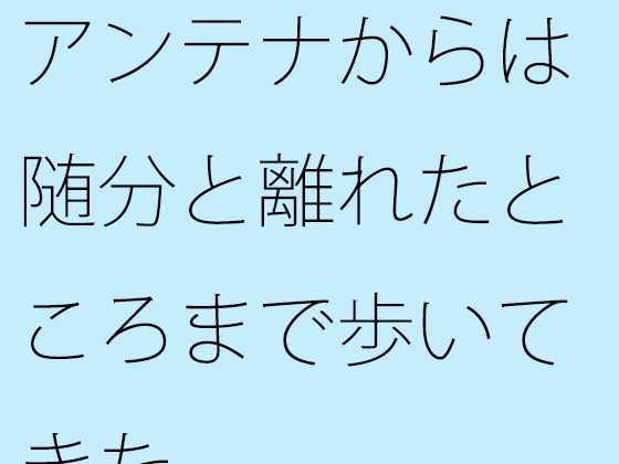 【無料】アンテナからは随分と離れたところまで歩いてきた